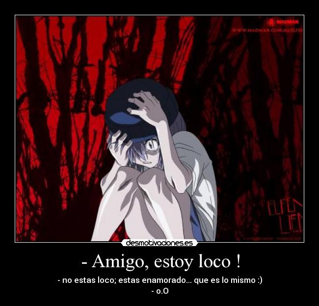 - Amigo, estoy loco ! - - no estas loco; estas enamorado... que es lo mismo :)
- o.O