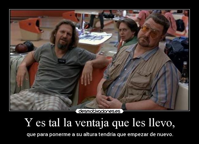 Y es tal la ventaja que les llevo, -