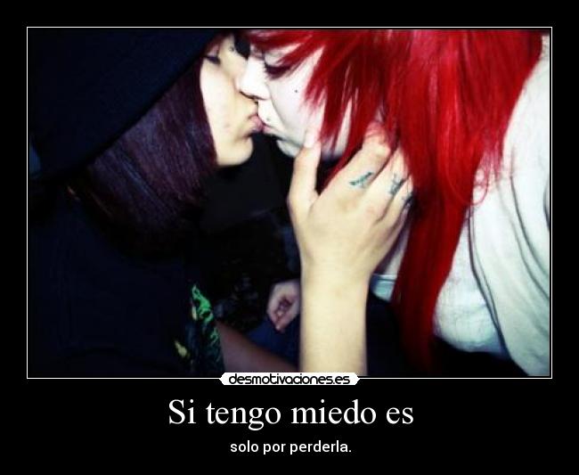 Si tengo miedo es - solo por perderla.