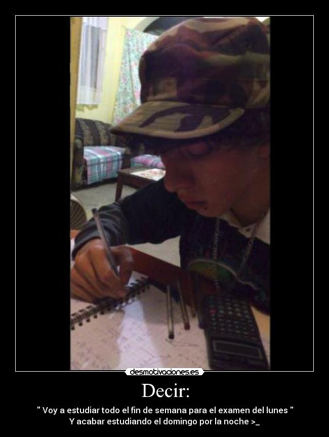 Decir: - Voy a estudiar todo el fin de semana para el examen del lunes
Y acabar estudiando el domingo por la noche >_