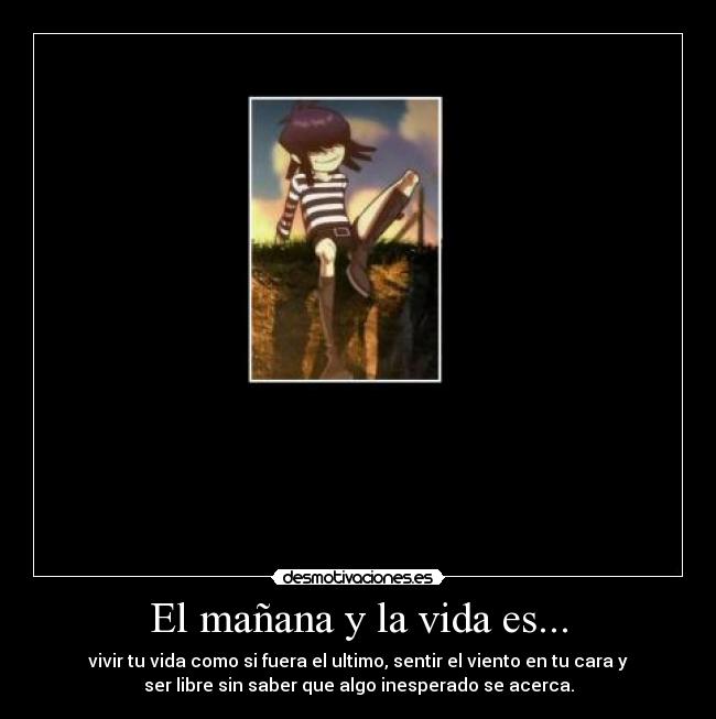 El mañana y la vida es... - vivir tu vida como si fuera el ultimo, sentir el viento en tu cara y
ser libre sin saber que algo inesperado se acerca.