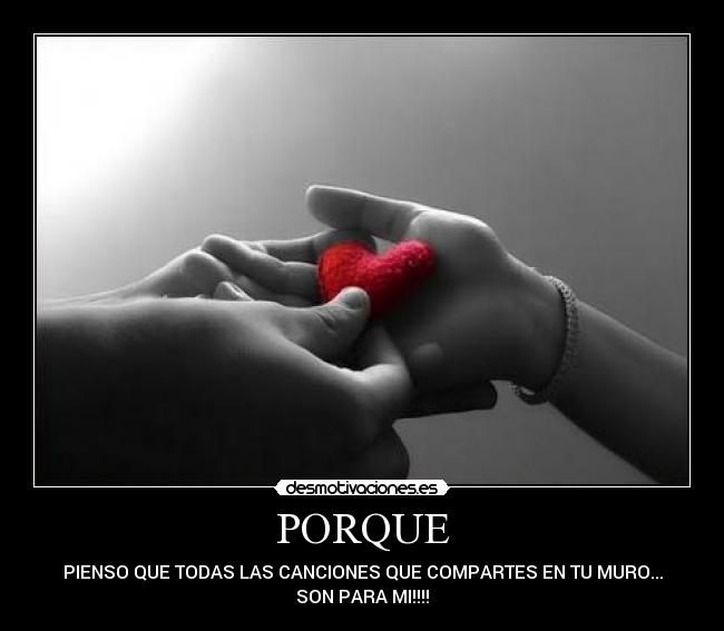 PORQUE - PIENSO QUE TODAS LAS CANCIONES QUE COMPARTES EN TU MURO...
SON PARA MI!!!!