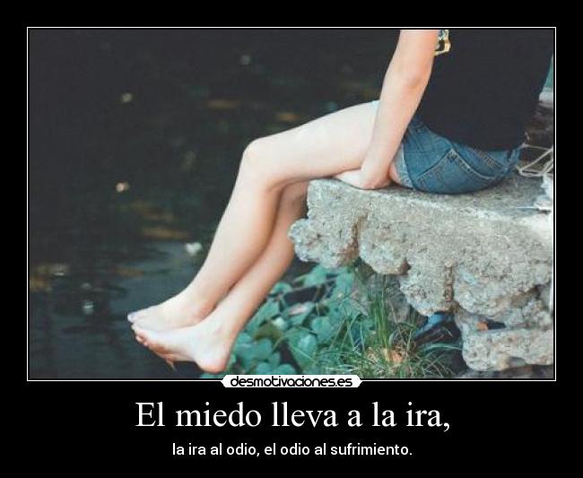 El miedo lleva a la ira, -