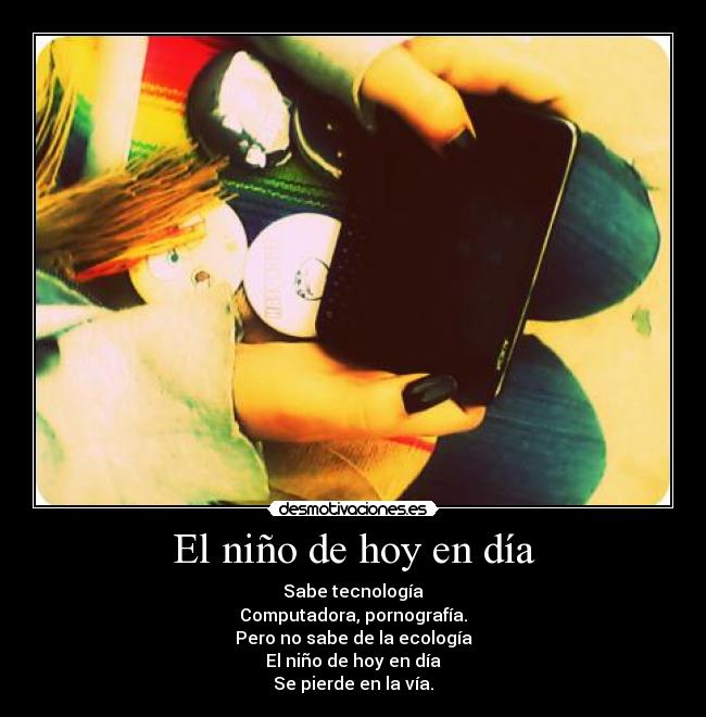 El niño de hoy en día - Sabe tecnología
Computadora, pornografía.
Pero no sabe de la ecología
El niño de hoy en día
Se pierde en la vía.