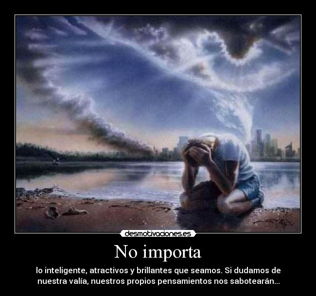 No importa - lo inteligente, atractivos y brillantes que seamos. Si dudamos de
nuestra valía, nuestros propios pensamientos nos sabotearán...
