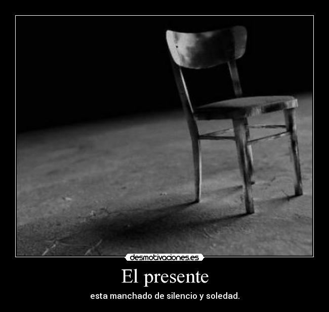 El presente - esta manchado de silencio y soledad.