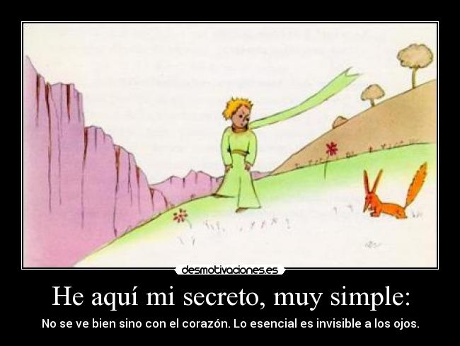 He aquí mi secreto, muy simple: - No se ve bien sino con el corazón. Lo esencial es invisible a los ojos.