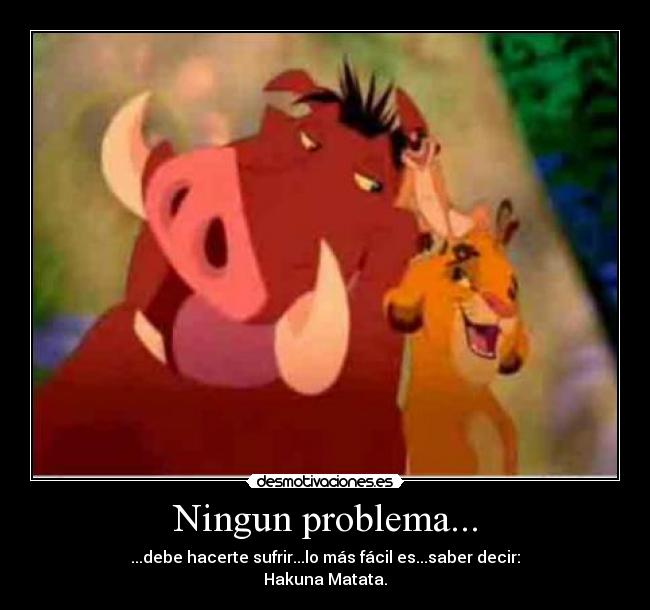 Ningun problema... - ...debe hacerte sufrir...lo más fácil es...saber decir:
Hakuna Matata.