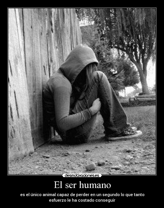 El ser humano - es el único animal capaz de perder en un segundo lo que tanto
esfuerzo le ha costado conseguir