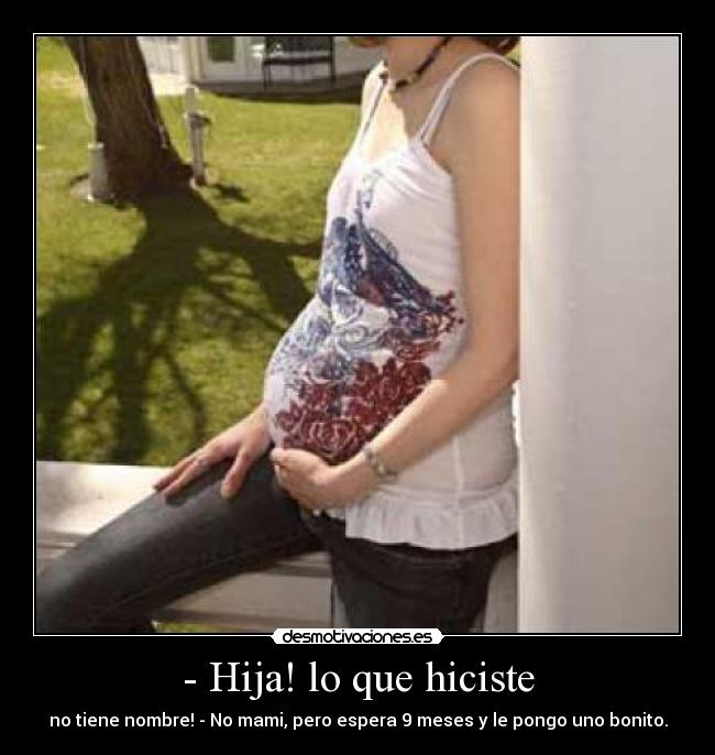 - Hija! lo que hiciste - no tiene nombre! - No mami, pero espera 9 meses y le pongo uno bonito.