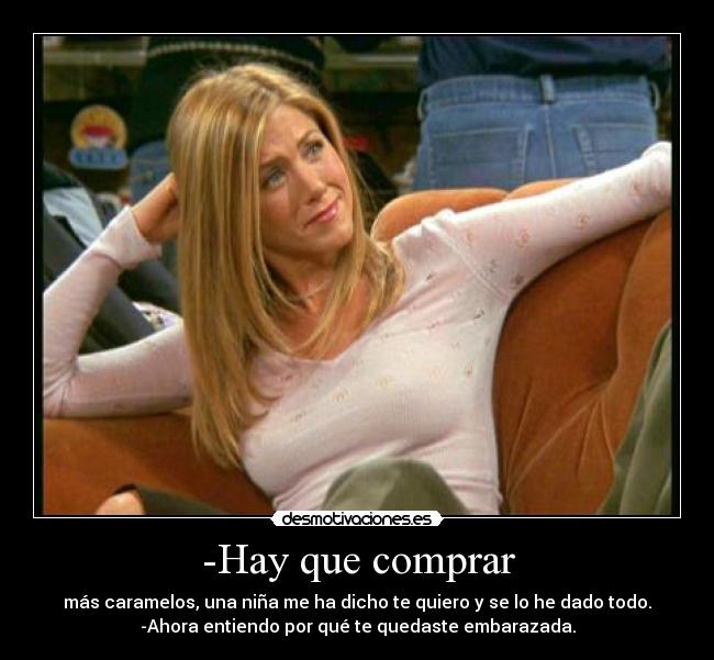 -Hay que comprar - más caramelos, una niña me ha dicho te quiero y se lo he dado todo.
-Ahora entiendo por qué te quedaste embarazada.