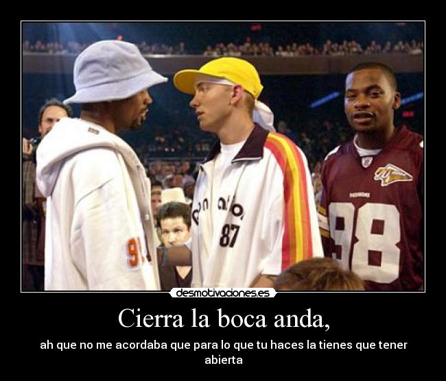 Cierra la boca anda, - ah que no me acordaba que para lo que tu haces la tienes que tener abierta