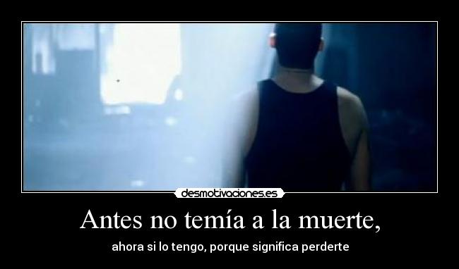 Antes no temía a la muerte, -