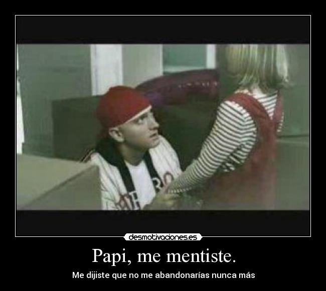 Papi, me mentiste. - Me dijiste que no me abandonarías nunca más