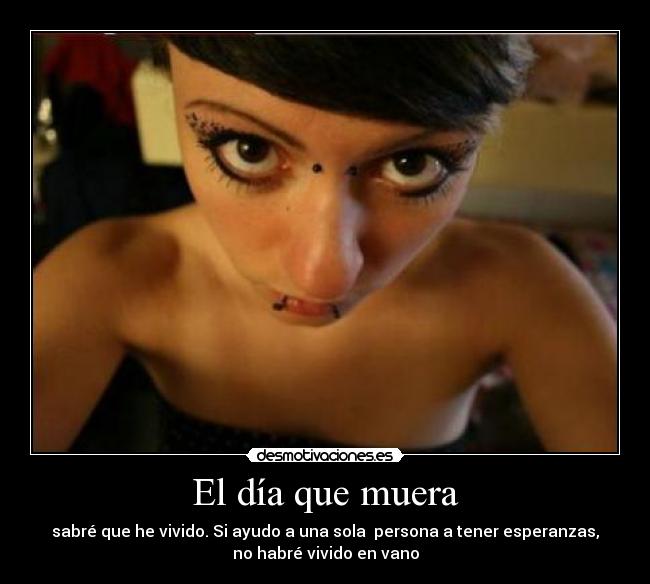 El día que muera - sabré que he vivido. Si ayudo a una sola  persona a tener esperanzas,
no habré vivido en vano