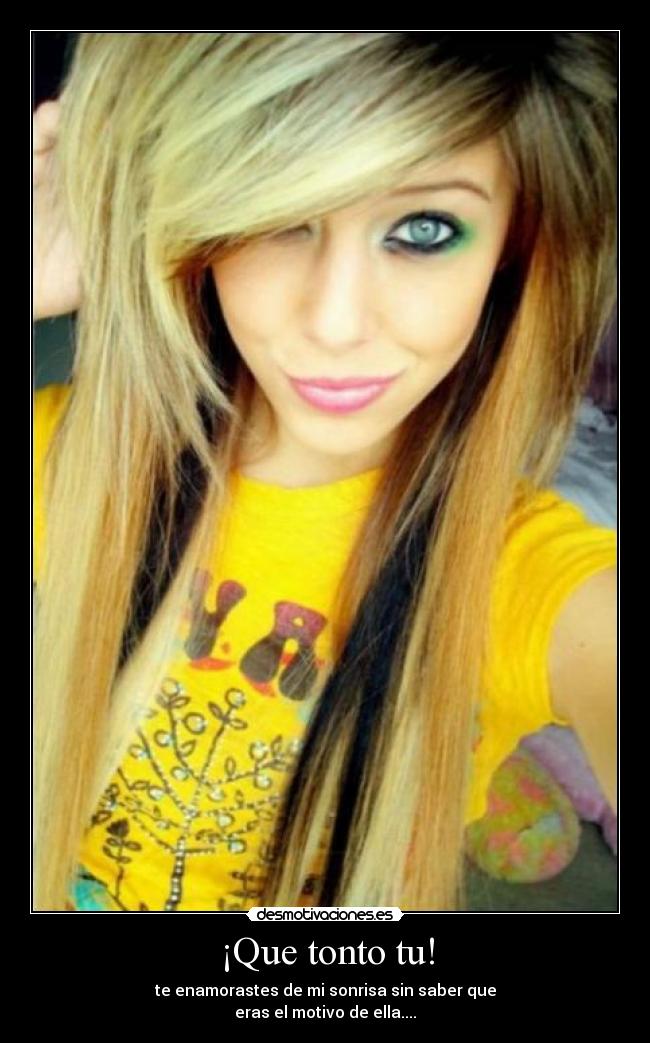 ¡Que tonto tu! - te enamorastes de mi sonrisa sin saber que
eras el motivo de ella....