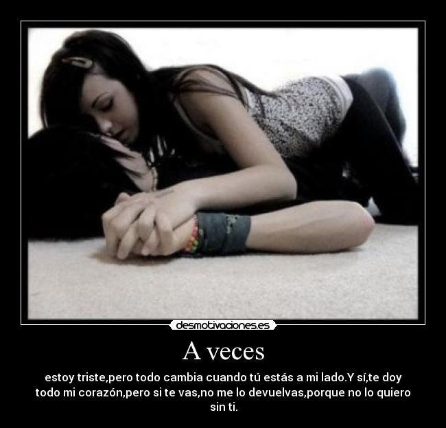 A veces - estoy triste,pero todo cambia cuando tú estás a mi lado.Y sí,te doy
todo mi corazón,pero si te vas,no me lo devuelvas,porque no lo quiero
sin ti.
