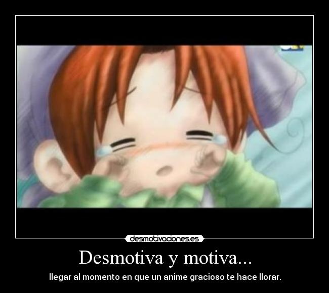 Desmotiva y motiva... - llegar al momento en que un anime gracioso te hace llorar.