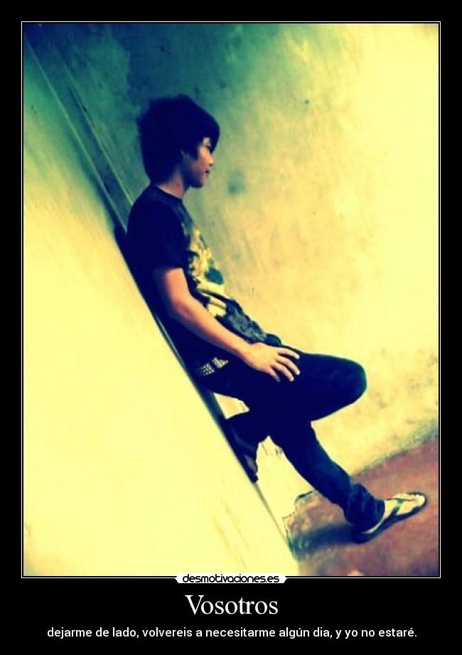Vosotros - dejarme de lado, volvereis a necesitarme algún dia, y yo no estaré.