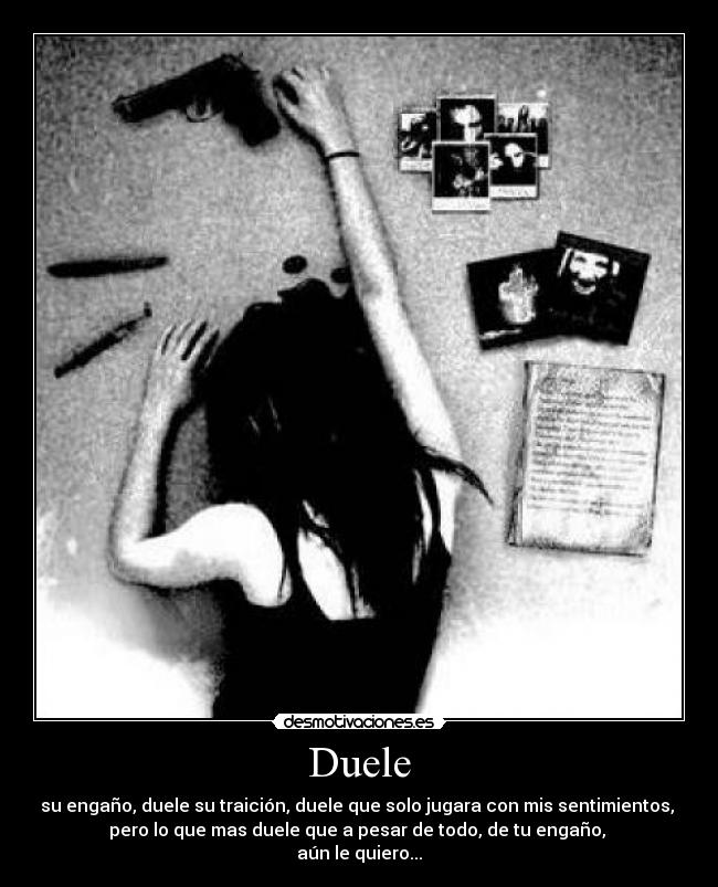 Duele - su engaño, duele su traición, duele que solo jugara con mis sentimientos, 
pero lo que mas duele que a pesar de todo, de tu engaño, 
aún le quiero...