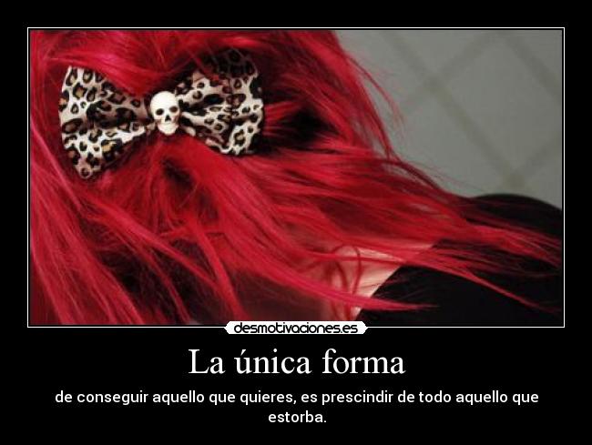 La única forma - de conseguir aquello que quieres, es prescindir de todo aquello que estorba.