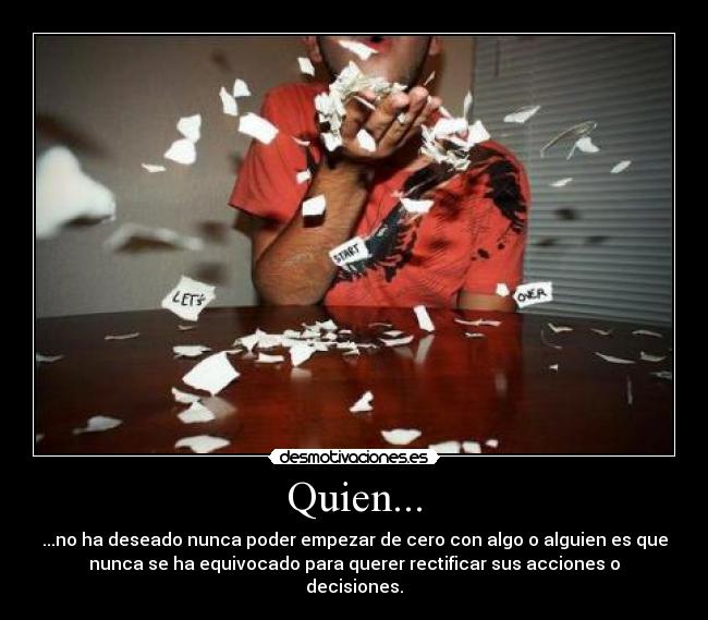 Quien... - ...no ha deseado nunca poder empezar de cero con algo o alguien es que
nunca se ha equivocado para querer rectificar sus acciones o
decisiones.