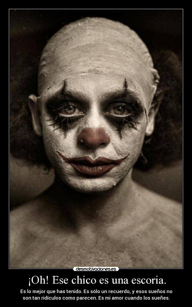 ¡Oh! Ese chico es una escoria. - Es lo mejor que has tenido. Es sólo un recuerdo, y esos sueños no
son tan ridículos como parecen. Es mi amor cuando los sueñes.