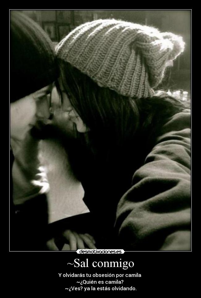 ~Sal conmigo - Y olvidarás tu obsesión por camila
~¿Quién es camila?
~¿Ves? ya la estás olvidando.