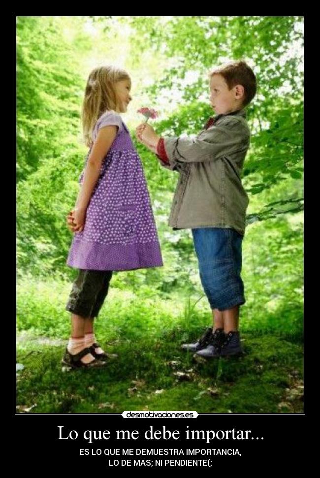 Lo que me debe importar... - ES LO QUE ME DEMUESTRA IMPORTANCIA,
LO DE MAS; NI PENDIENTE(;