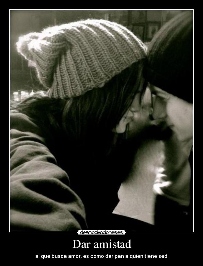 Dar amistad - al que busca amor, es como dar pan a quien tiene sed.