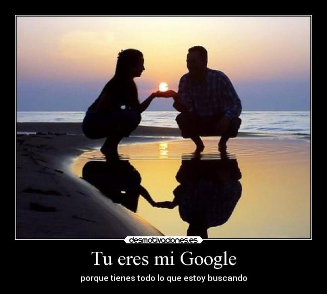 Tu eres mi Google - porque tienes todo lo que estoy buscando