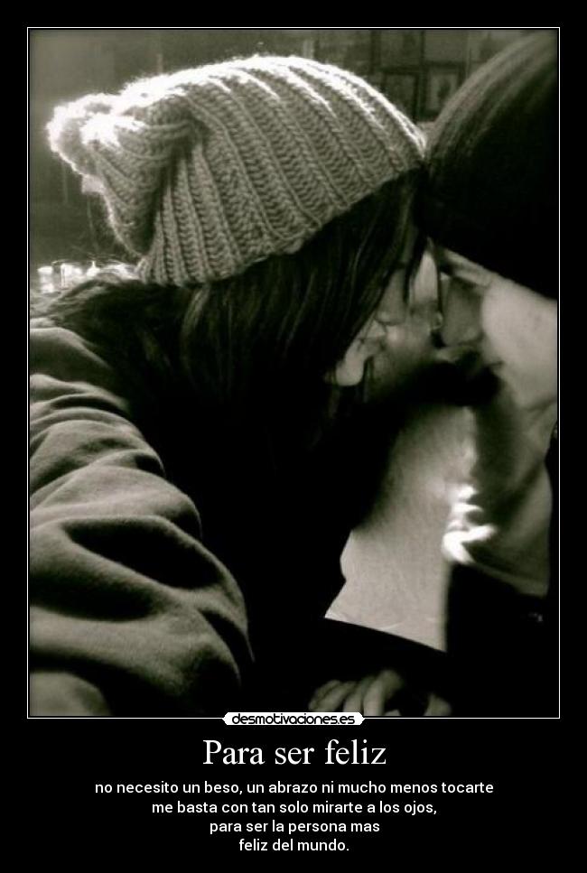 Para ser feliz - no necesito un beso, un abrazo ni mucho menos tocarte
me basta con tan solo mirarte a los ojos,
para ser la persona mas
feliz del mundo.