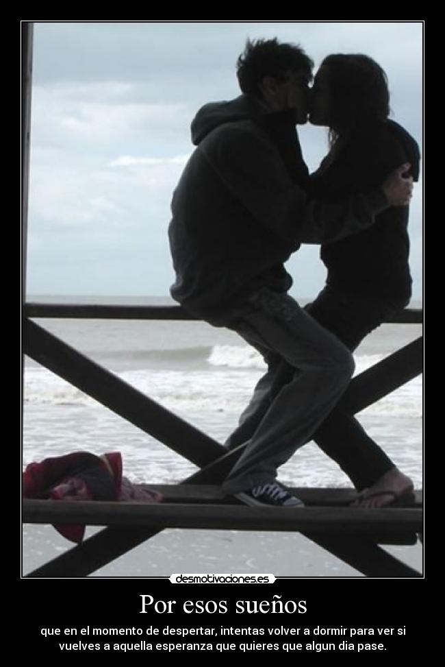 Por esos sueños - que en el momento de despertar, intentas volver a dormir para ver si
vuelves a aquella esperanza que quieres que algun dia pase.