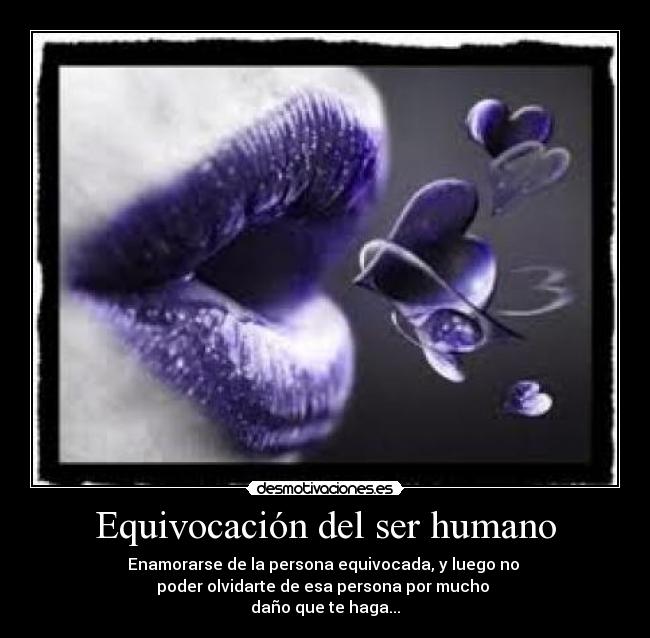 Equivocación del ser humano - Enamorarse de la persona equivocada, y luego no
poder olvidarte de esa persona por mucho
daño que te haga...