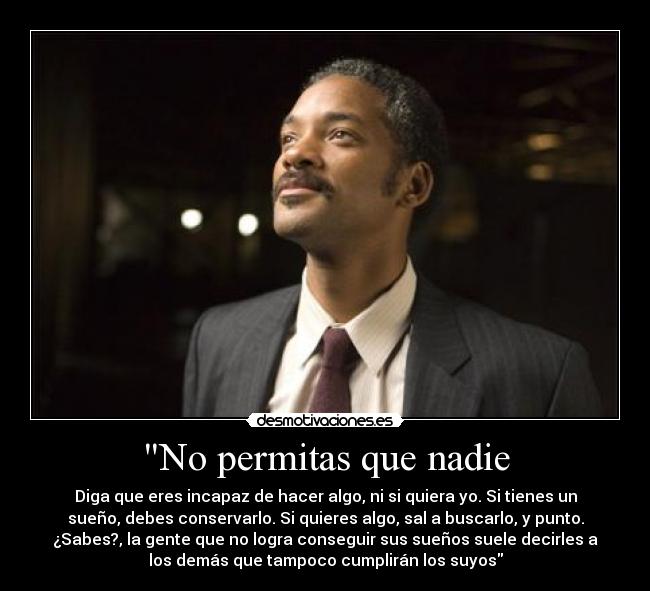 No permitas que nadie - Diga que eres incapaz de hacer algo, ni si quiera yo. Si tienes un
sueño, debes conservarlo. Si quieres algo, sal a buscarlo, y punto.
¿Sabes?, la gente que no logra conseguir sus sueños suele decirles a
los demás que tampoco cumplirán los suyos