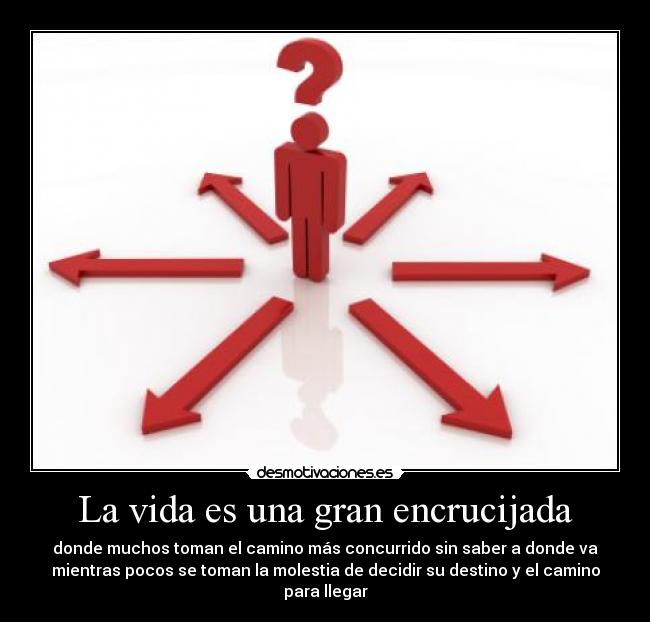 La vida es una gran encrucijada - donde muchos toman el camino más concurrido sin saber a donde va
mientras pocos se toman la molestia de decidir su destino y el camino para llegar