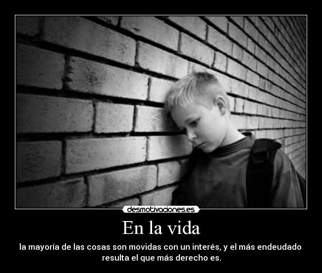 En la vida - la mayoría de las cosas son movidas con un interés, y el más endeudado
resulta el que más derecho es.