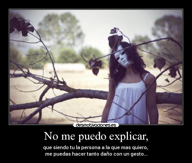 No me puedo explicar, - que siendo tu la persona a la que mas quiero,
me puedas hacer tanto daño con un gesto...
