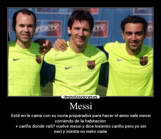 Messi - Está en la cama con su novia preparados para hacer el amor sale messi
corriendo de la habitación
+ cariño donde vaS? vuelve messi y dice losiento cariño pero yo sin
xavi y iniesta no meto nada