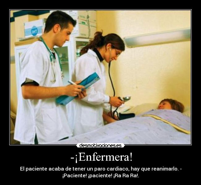-¡Enfermera! - El paciente acaba de tener un paro cardiaco, hay que reanimarlo. -
¡Paciente! ¡paciente! ¡Ra Ra Ra!.