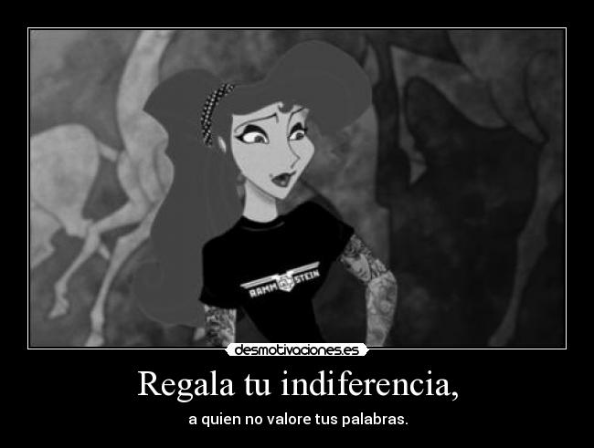 Regala tu indiferencia, - a quien no valore tus palabras.