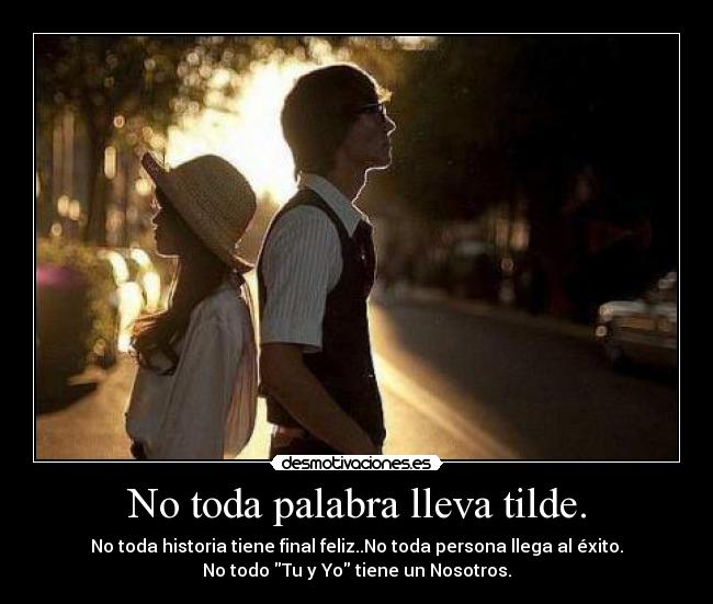 No toda palabra lleva tilde. - No toda historia tiene final feliz..No toda persona llega al éxito.
No todo Tu y Yo tiene un Nosotros.