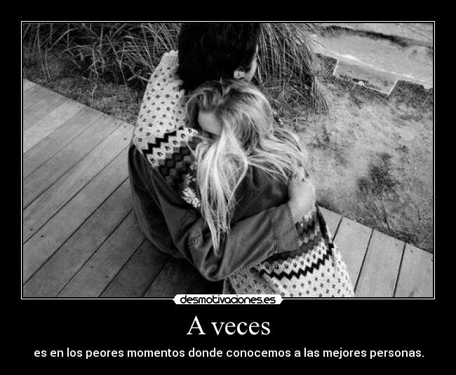 A veces - es en los peores momentos donde conocemos a las mejores personas.