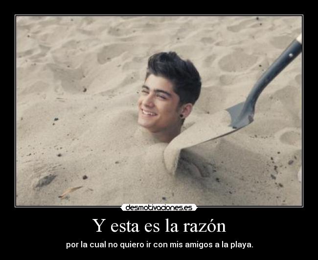 Y esta es la razón - por la cual no quiero ir con mis amigos a la playa.