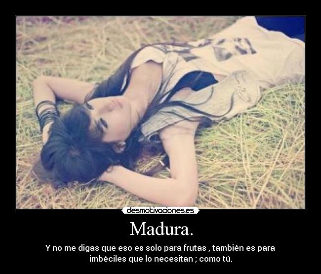 Madura. - Y no me digas que eso es solo para frutas , también es para
imbéciles que lo necesitan ; como tú.