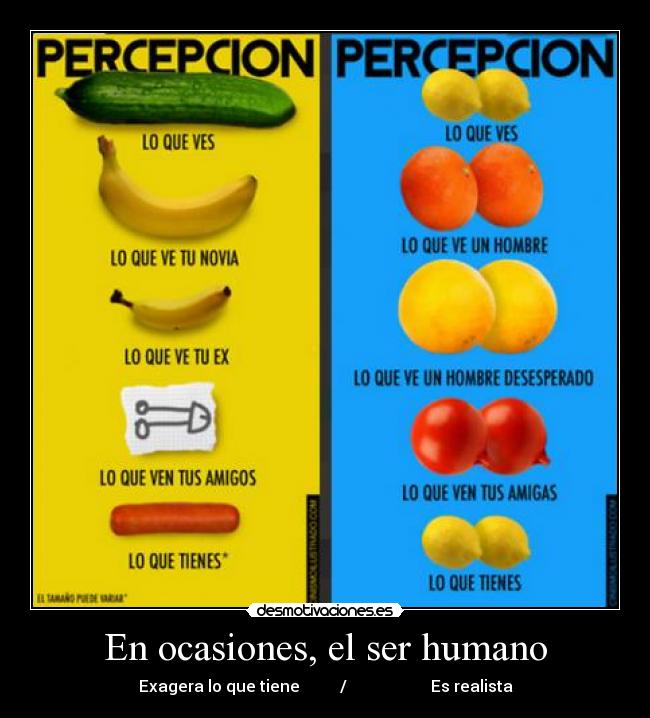 En ocasiones, el ser humano - Exagera lo que tiene          /                     Es realista