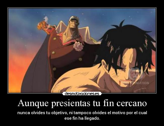 Aunque presientas tu fin cercano - nunca olvides tu objetivo, ni tampoco olvides el motivo por el cual ese fin ha llegado.