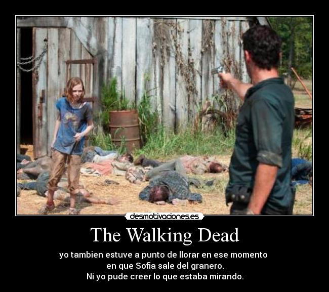 The Walking Dead - yo tambien estuve a punto de llorar en ese momento
en que Sofia sale del granero.
Ni yo pude creer lo que estaba mirando.