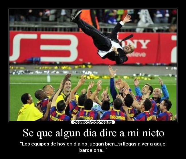Se que algun dia dire a mi nieto - Los equipos de hoy en dia no juegan bien...si llegas a ver a aquel barcelona...