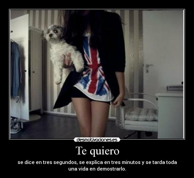 Te quiero - se dice en tres segundos, se explica en tres minutos y se tarda toda
una vida en demostrarlo.